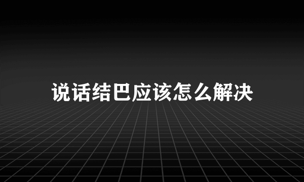 说话结巴应该怎么解决