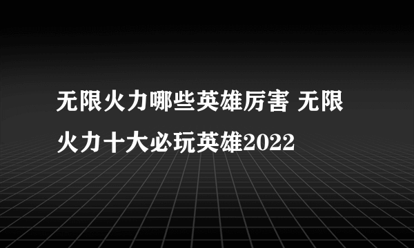 无限火力哪些英雄厉害 无限火力十大必玩英雄2022