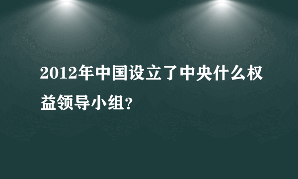 2012年中国设立了中央什么权益领导小组？