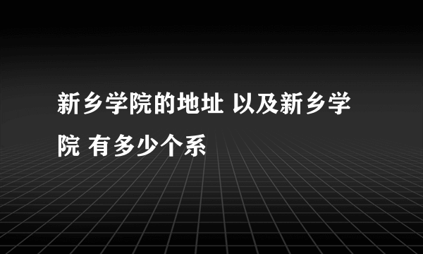 新乡学院的地址 以及新乡学院 有多少个系