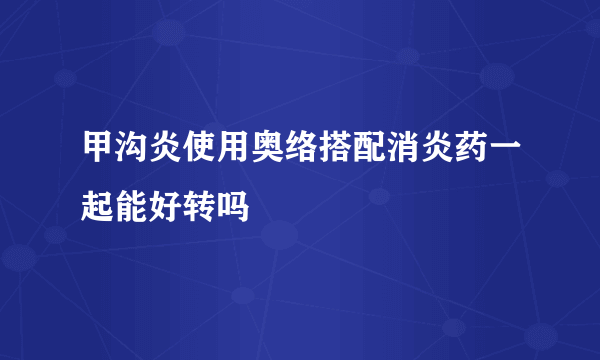 甲沟炎使用奥络搭配消炎药一起能好转吗