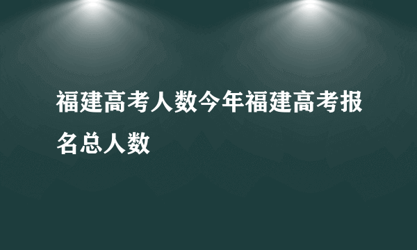 福建高考人数今年福建高考报名总人数