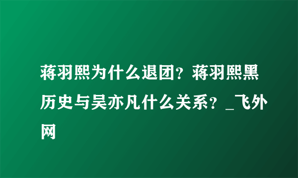 蒋羽熙为什么退团？蒋羽熙黑历史与吴亦凡什么关系？_飞外网