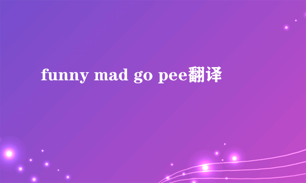 funny mad go pee翻译