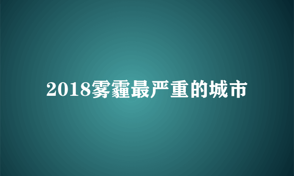 2018雾霾最严重的城市