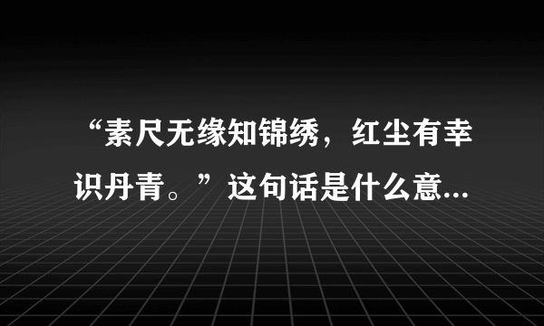 “素尺无缘知锦绣，红尘有幸识丹青。”这句话是什么意思？该如何理解。谢谢。