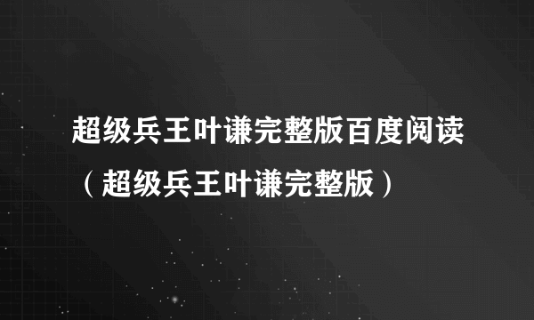 超级兵王叶谦完整版百度阅读（超级兵王叶谦完整版）