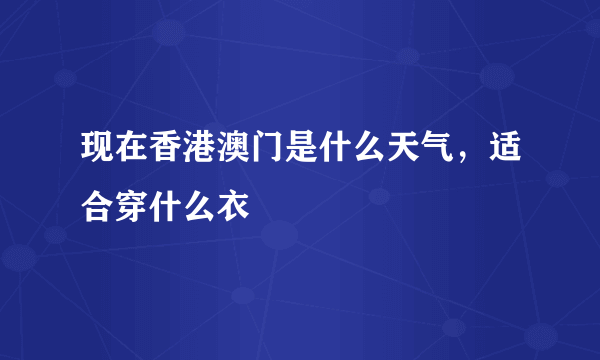 现在香港澳门是什么天气，适合穿什么衣