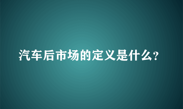 汽车后市场的定义是什么？