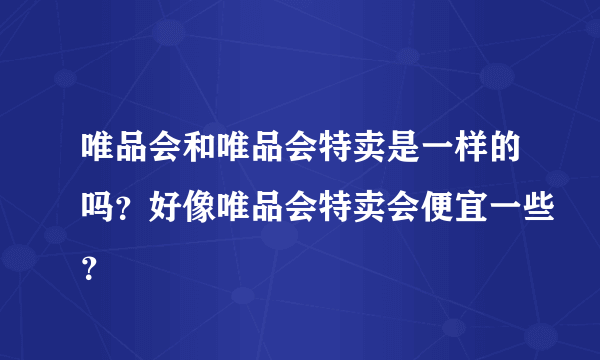 唯品会和唯品会特卖是一样的吗？好像唯品会特卖会便宜一些？