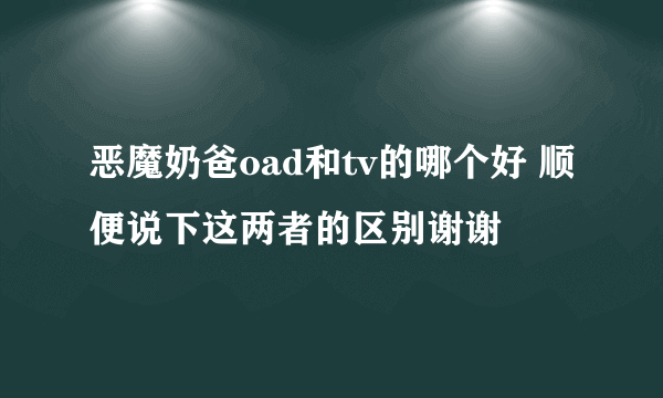 恶魔奶爸oad和tv的哪个好 顺便说下这两者的区别谢谢