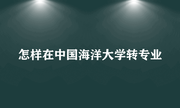 怎样在中国海洋大学转专业