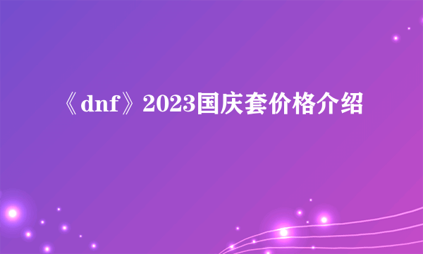 《dnf》2023国庆套价格介绍