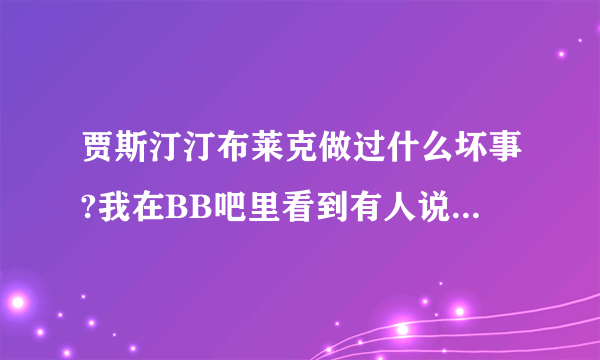 贾斯汀汀布莱克做过什么坏事?我在BB吧里看到有人说贾老板以前年轻的时候做过不好的事情，求科普？