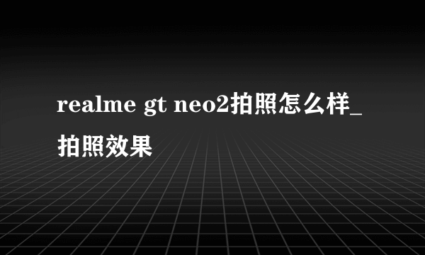 realme gt neo2拍照怎么样_拍照效果