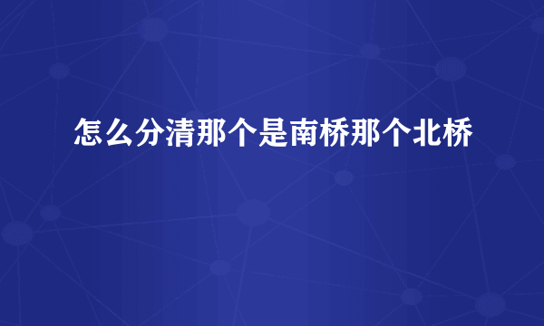 怎么分清那个是南桥那个北桥