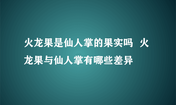 火龙果是仙人掌的果实吗  火龙果与仙人掌有哪些差异