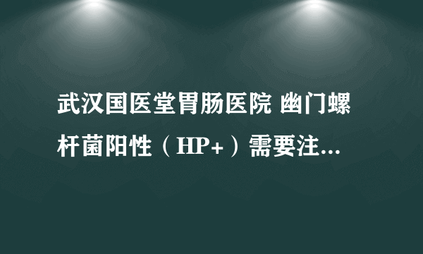 武汉国医堂胃肠医院 幽门螺杆菌阳性（HP+）需要注意什么？