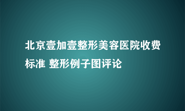 北京壹加壹整形美容医院收费标准 整形例子图评论