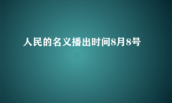 人民的名义播出时间8月8号