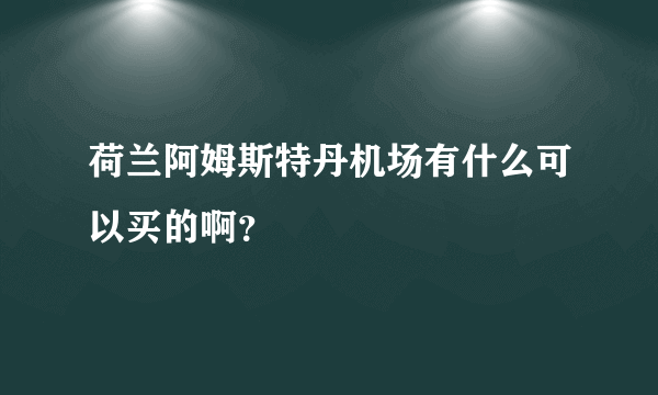 荷兰阿姆斯特丹机场有什么可以买的啊？