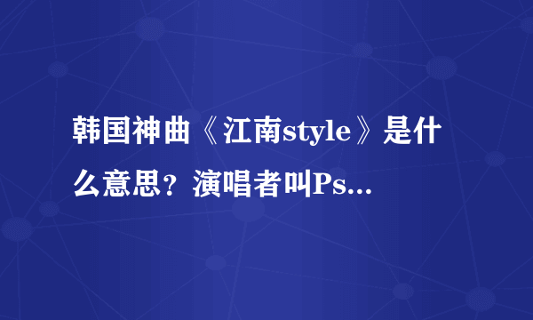 韩国神曲《江南style》是什么意思？演唱者叫Psy(真实名字叫朴载相)（图组）