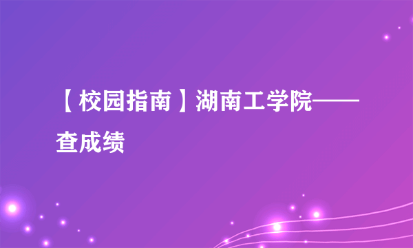 【校园指南】湖南工学院——查成绩