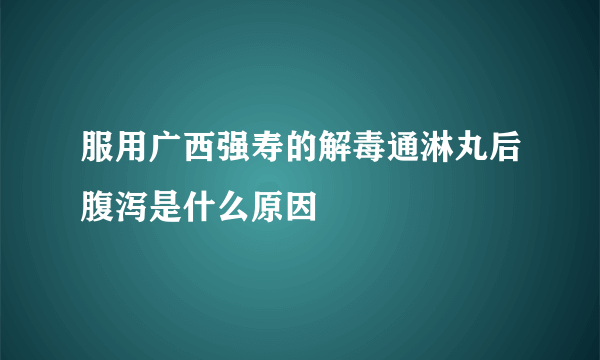 服用广西强寿的解毒通淋丸后腹泻是什么原因