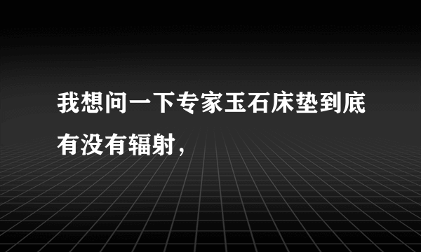 我想问一下专家玉石床垫到底有没有辐射，