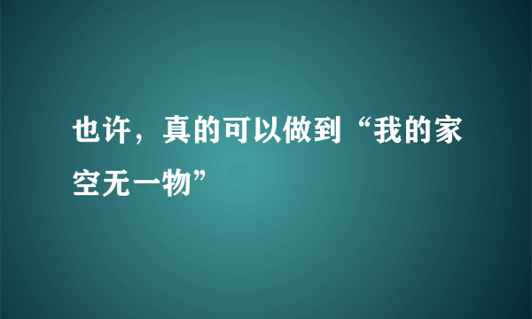 也许，真的可以做到“我的家空无一物”