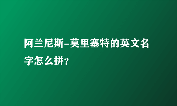 阿兰尼斯-莫里塞特的英文名字怎么拼？