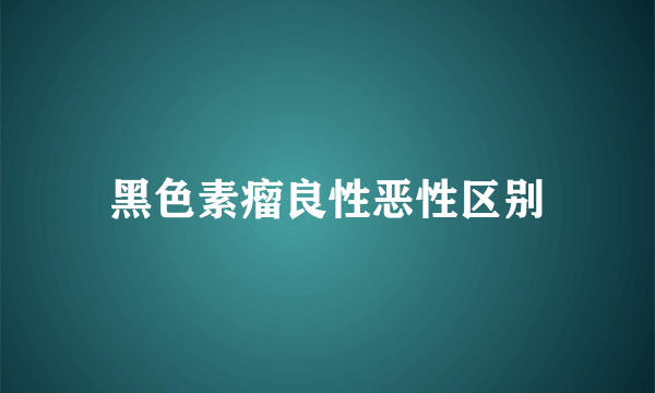 黑色素瘤良性恶性区别