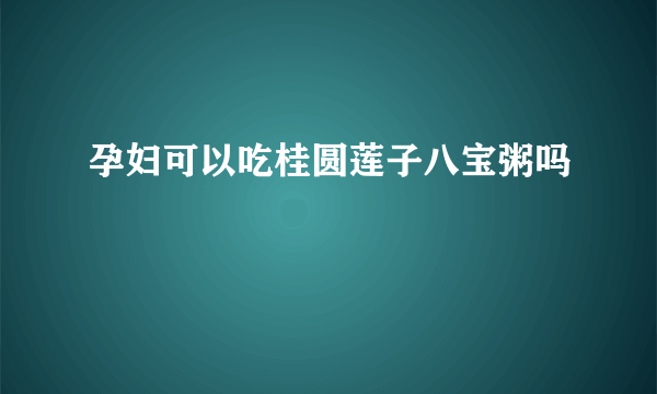 孕妇可以吃桂圆莲子八宝粥吗