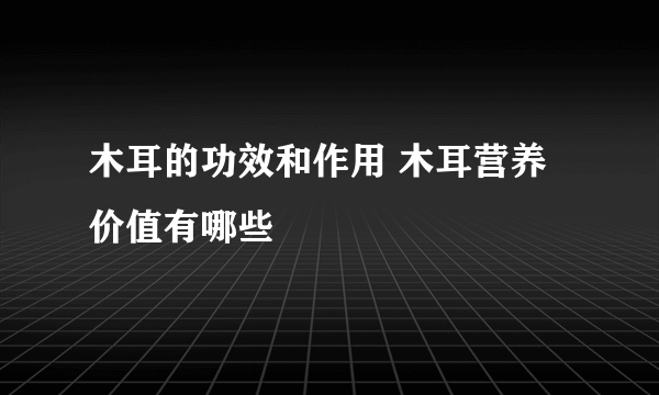 木耳的功效和作用 木耳营养价值有哪些