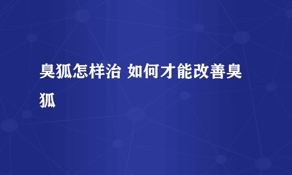 臭狐怎样治 如何才能改善臭狐