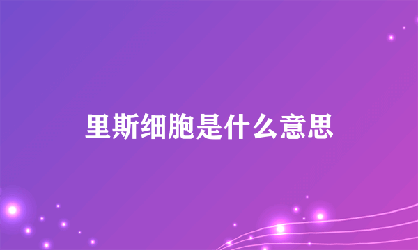 里斯细胞是什么意思