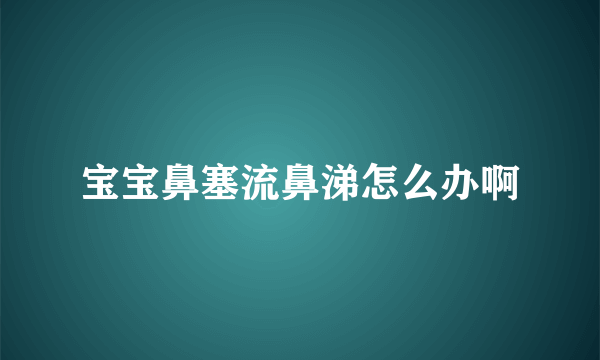 宝宝鼻塞流鼻涕怎么办啊