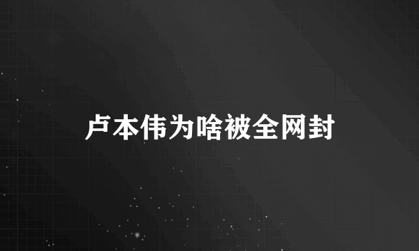 卢本伟为啥被全网封