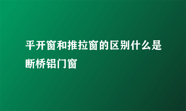 平开窗和推拉窗的区别什么是断桥铝门窗