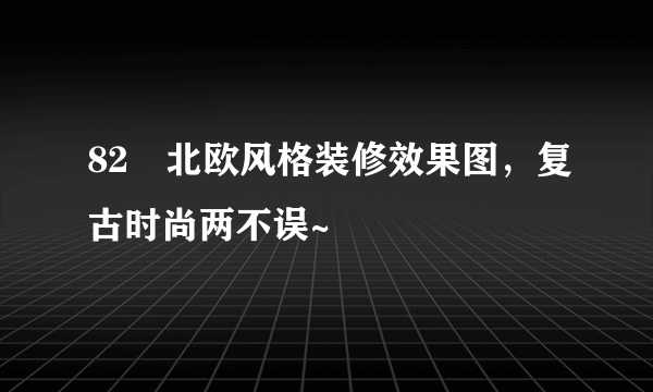 82㎡北欧风格装修效果图，复古时尚两不误~