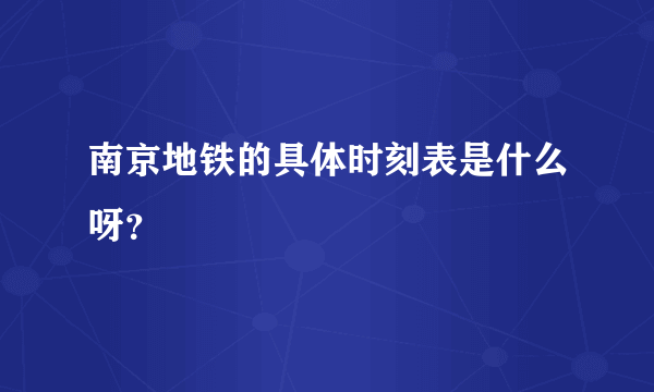 南京地铁的具体时刻表是什么呀？