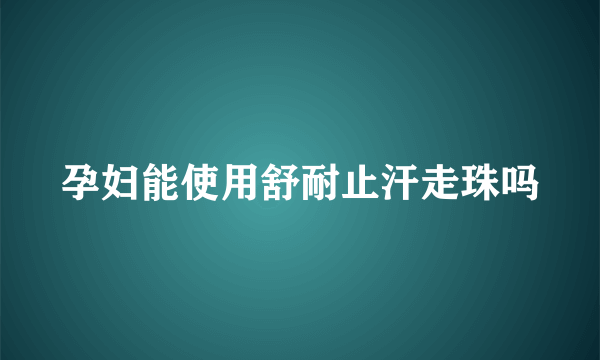 孕妇能使用舒耐止汗走珠吗