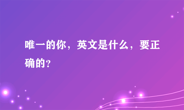 唯一的你，英文是什么，要正确的？