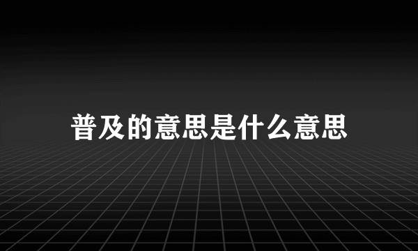 普及的意思是什么意思