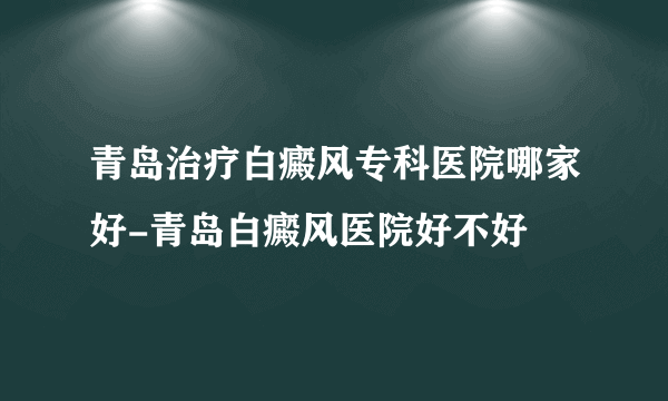 青岛治疗白癜风专科医院哪家好-青岛白癜风医院好不好