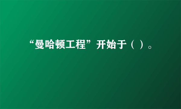 “曼哈顿工程”开始于（）。