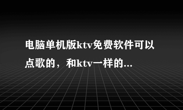 电脑单机版ktv免费软件可以点歌的，和ktv一样的有什么软件