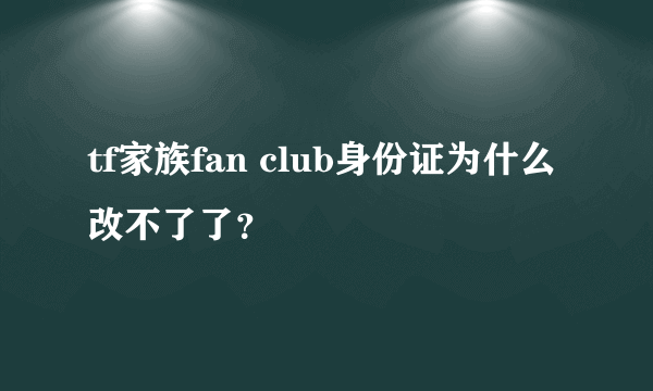 tf家族fan club身份证为什么改不了了？