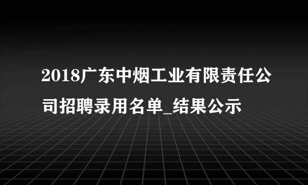 2018广东中烟工业有限责任公司招聘录用名单_结果公示