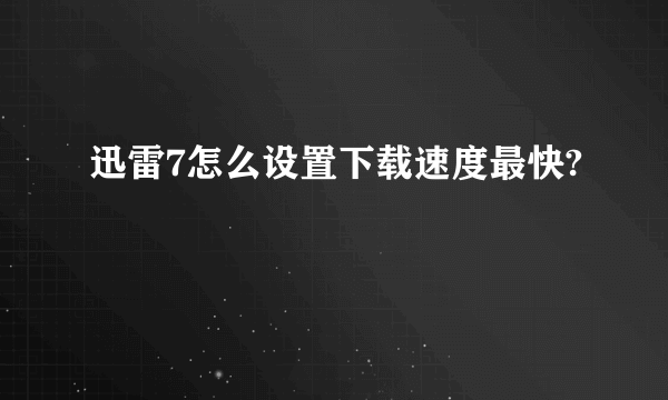 迅雷7怎么设置下载速度最快?